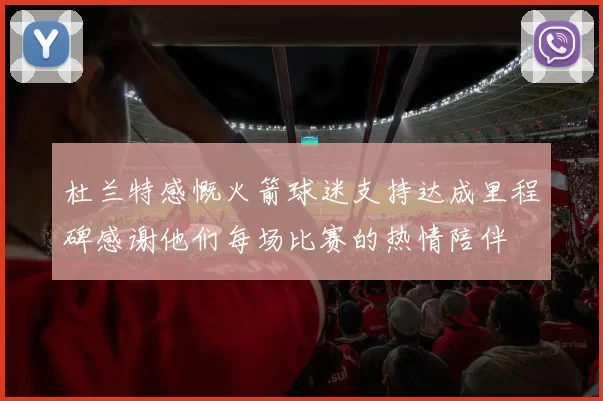 杜兰特感慨火箭球迷支持达成里程碑感谢他们每场比赛的热情陪伴