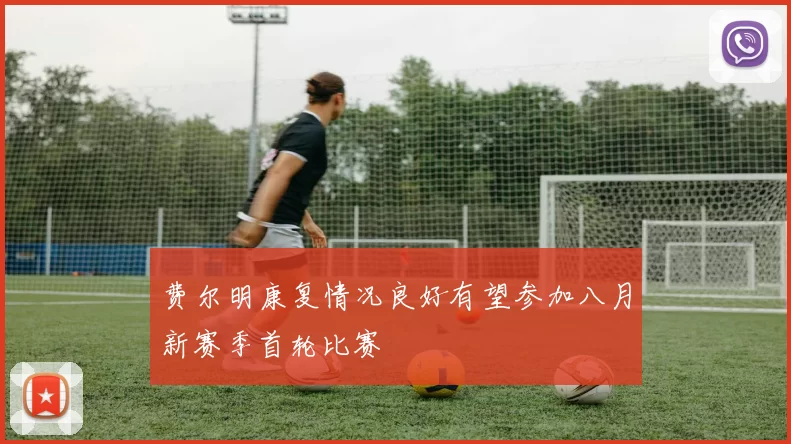 费尔明康复情况良好有望参加八月新赛季首轮比赛