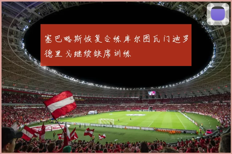 塞巴略斯恢复合练库尔图瓦门迪罗德里戈继续缺席训练