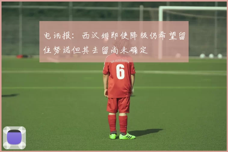 电讯报：西汉姆即使降级仍希望留住努诺但其去留尚未确定