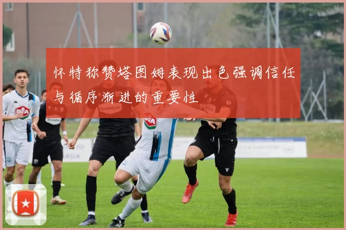怀特称赞塔图姆表现出色强调信任与循序渐进的重要性