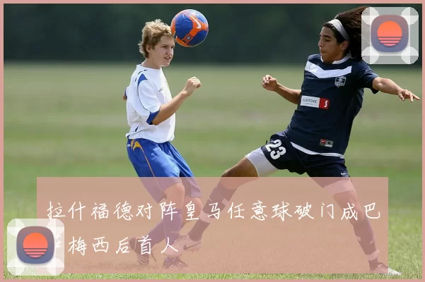 拉什福德对阵皇马任意球破门成巴萨梅西后首人