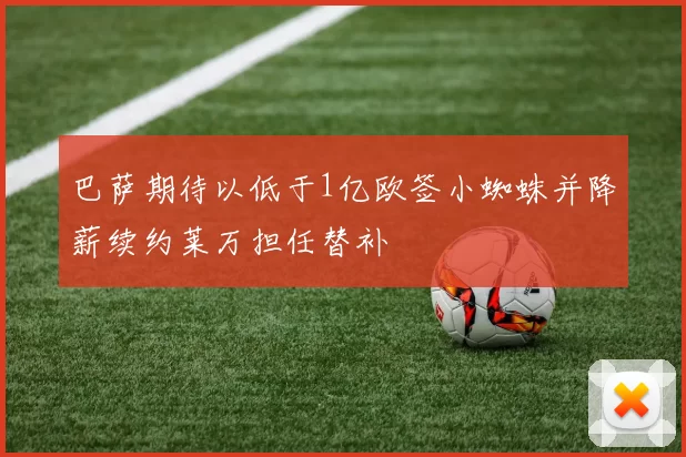 巴萨期待以低于1亿欧签小蜘蛛并降薪续约莱万担任替补