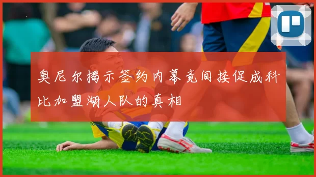 奥尼尔揭示签约内幕竟间接促成科比加盟湖人队的真相