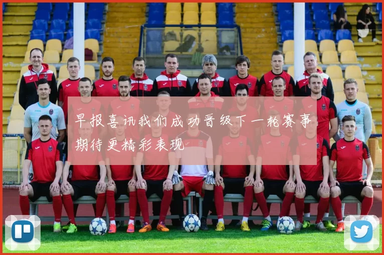 早报喜讯我们成功晋级下一轮赛事期待更精彩表现