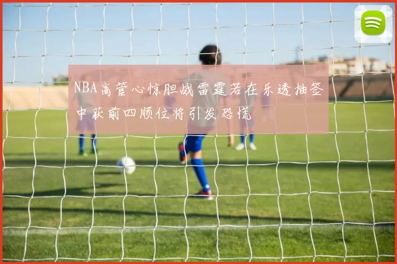NBA高管心惊胆战雷霆若在乐透抽签中获前四顺位将引发恐慌