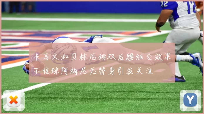 卡马文加贝林厄姆双后腰组合效果不佳琼阿梅尼无替身引发关注