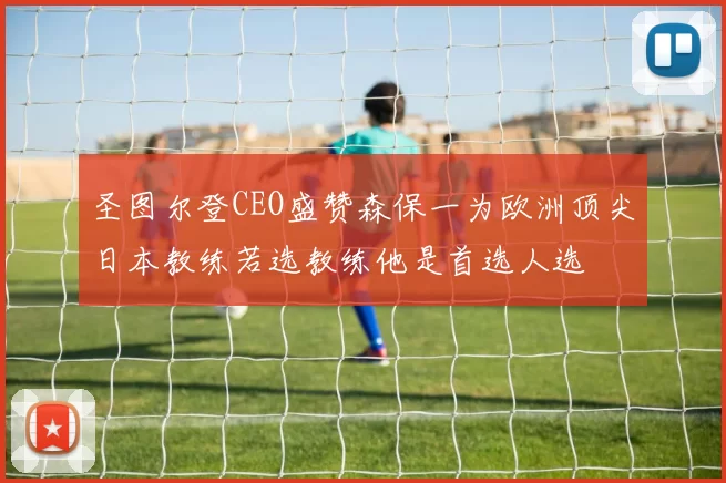 圣图尔登CEO盛赞森保一为欧洲顶尖日本教练若选教练他是首选人选