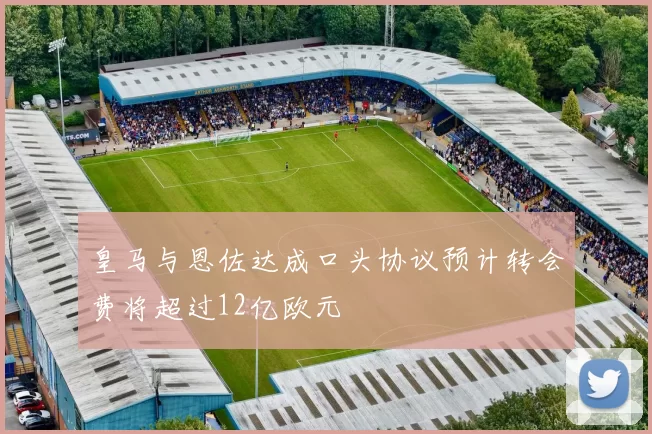 皇马与恩佐达成口头协议预计转会费将超过12亿欧元