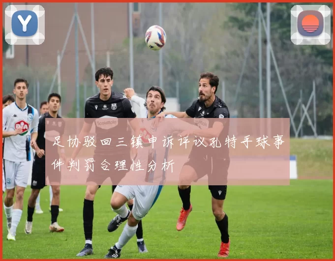 足协驳回三镇申诉评议孔特手球事件判罚合理性分析