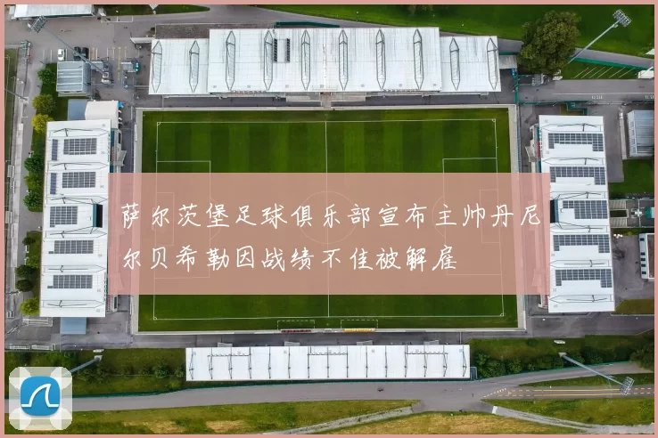 萨尔茨堡足球俱乐部宣布主帅丹尼尔贝希勒因战绩不佳被解雇