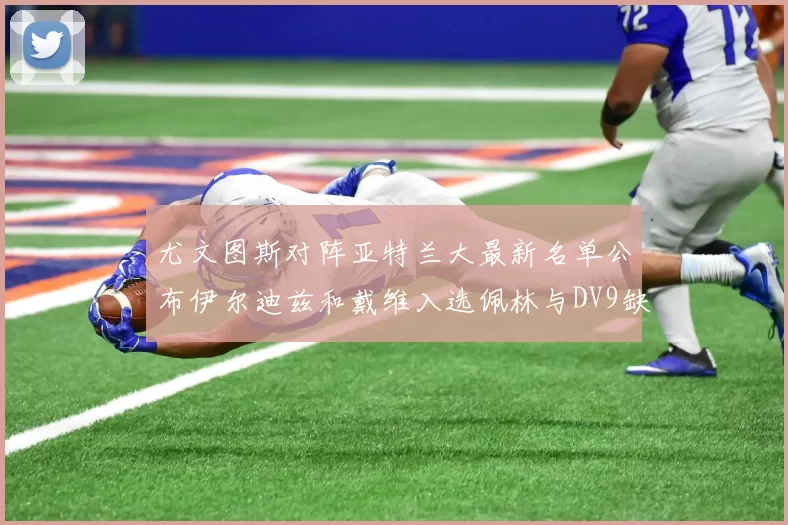 尤文图斯对阵亚特兰大最新名单公布伊尔迪兹和戴维入选佩林与DV9缺席