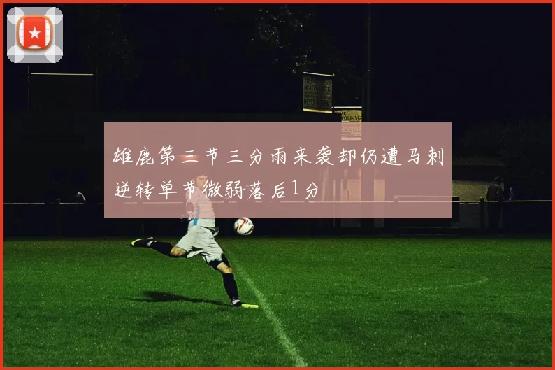 雄鹿第三节三分雨来袭却仍遭马刺逆转单节微弱落后1分