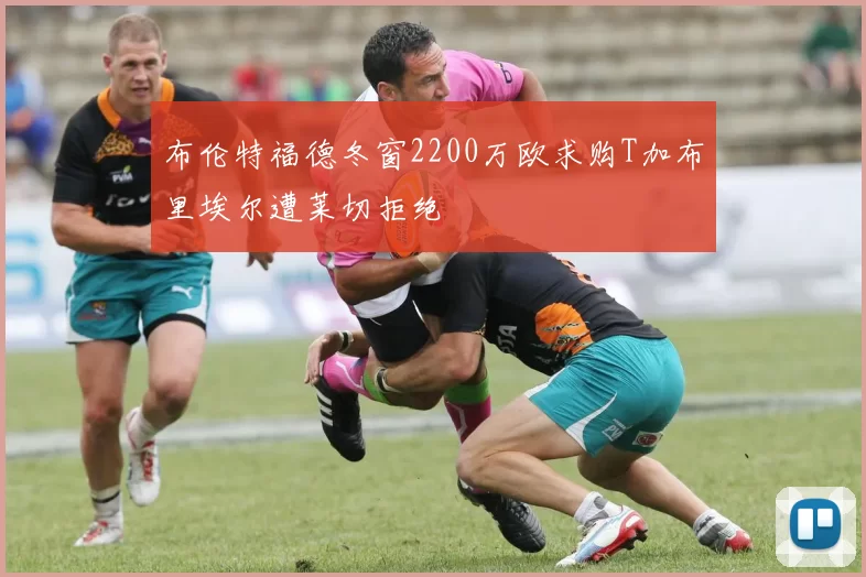 布伦特福德冬窗2200万欧求购T加布里埃尔遭莱切拒绝
