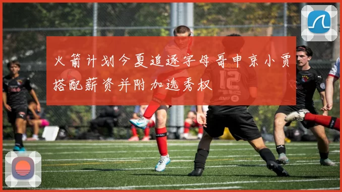 火箭计划今夏追逐字母哥申京小贾搭配薪资并附加选秀权