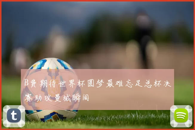 B费期待世界杯圆梦最难忘足总杯决赛助攻曼城瞬间