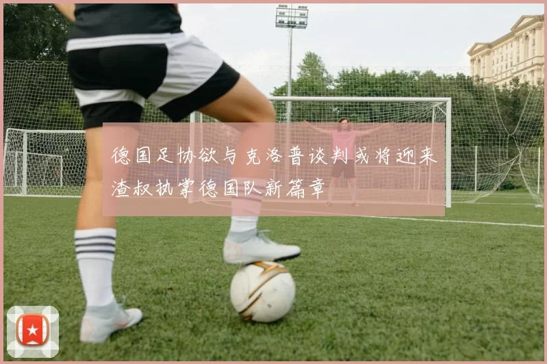 德国足协欲与克洛普谈判或将迎来渣叔执掌德国队新篇章