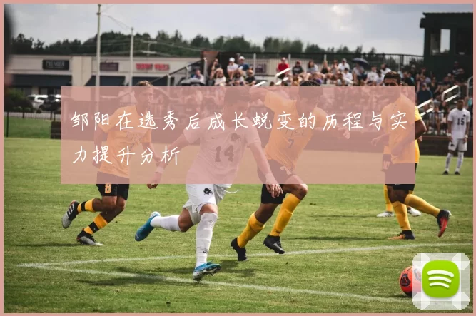 邹阳在选秀后成长蜕变的历程与实力提升分析
