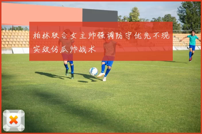 柏林联合女主帅强调防守优先不现实效仿瓜帅战术