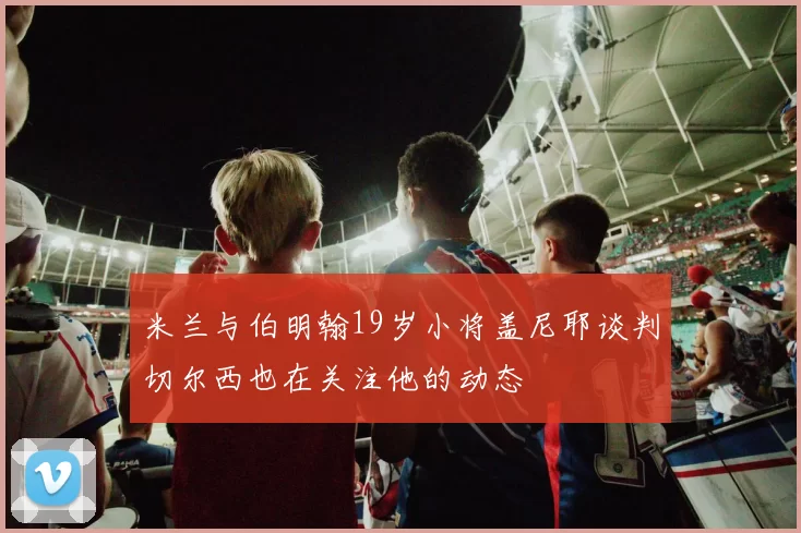 米兰与伯明翰19岁小将盖尼耶谈判切尔西也在关注他的动态