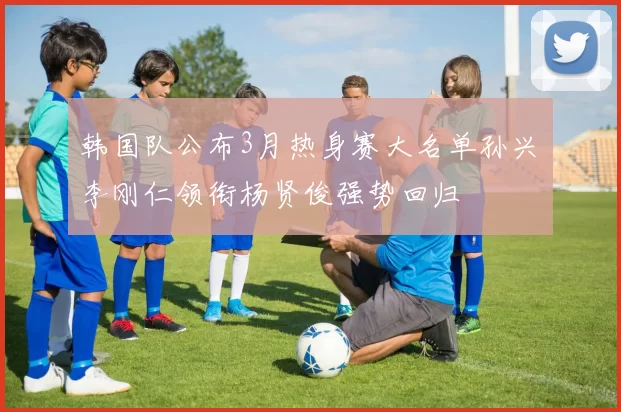 韩国队公布3月热身赛大名单孙兴慜李刚仁领衔杨贤俊强势回归
