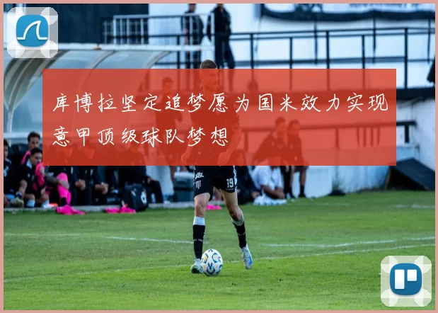 库博拉坚定追梦愿为国米效力实现意甲顶级球队梦想