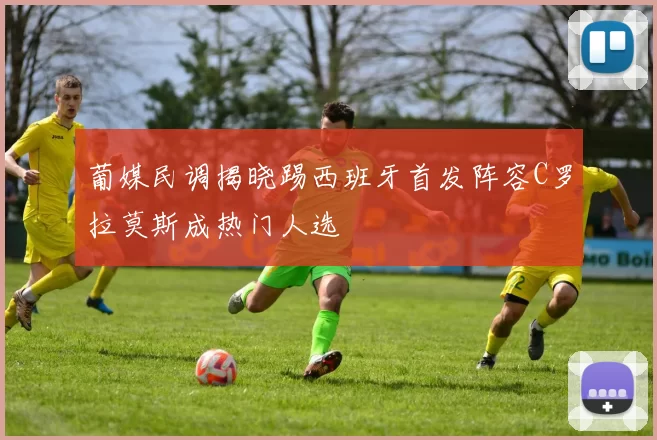 葡媒民调揭晓踢西班牙首发阵容C罗拉莫斯成热门人选