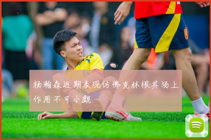 杨瀚森近期表现仿佛克林根其场上作用不可小觑