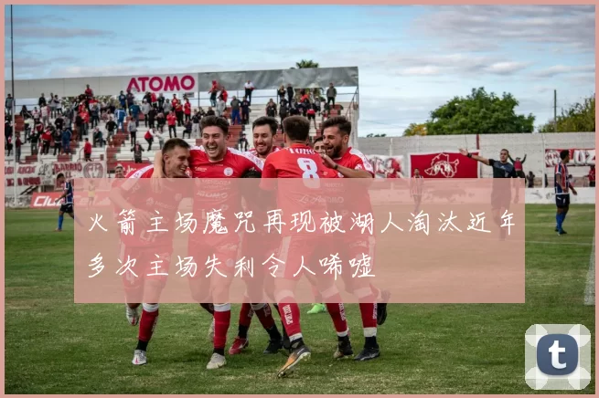 火箭主场魔咒再现被湖人淘汰近年多次主场失利令人唏嘘
