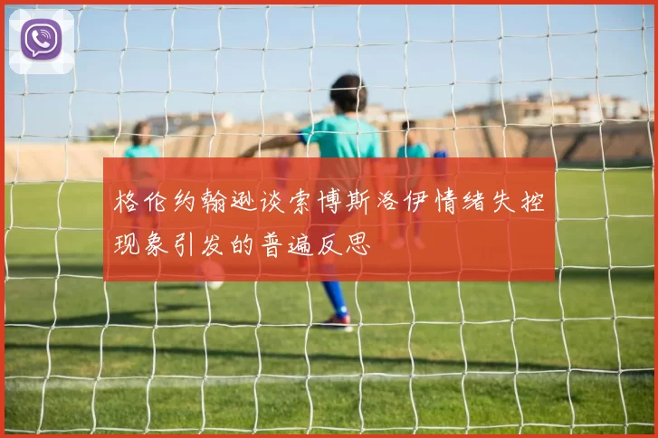 格伦约翰逊谈索博斯洛伊情绪失控现象引发的普遍反思