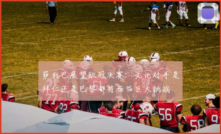萨利巴展望欧冠决赛：无论对手是拜仁还是巴黎都将面临巨大挑战