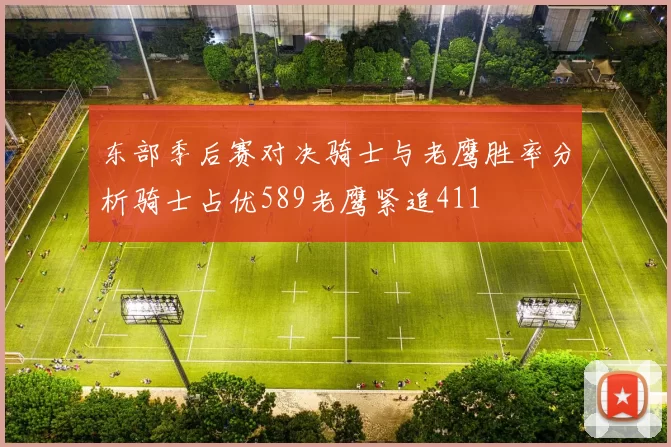 东部季后赛对决骑士与老鹰胜率分析骑士占优589老鹰紧追411